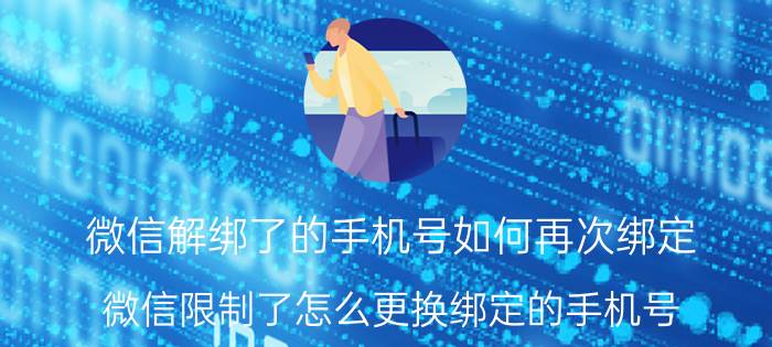 微信解绑了的手机号如何再次绑定 微信限制了怎么更换绑定的手机号？